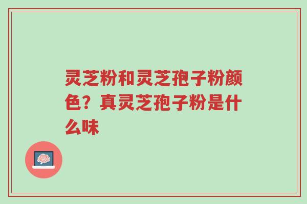 灵芝粉和灵芝孢子粉颜色?真灵芝孢子粉是什么味-第1张图片-超越 灵芝粉和灵芝孢子粉颜色?真灵芝孢子粉是什么味-第1张图片-超越