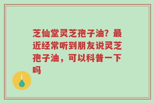 芝仙堂灵芝孢子油?最近经常听到朋友说灵芝孢子油,可以科普一下吗-第1张图片-超越 芝仙堂灵芝孢子油?最近经常听到朋友说灵芝孢子油,可以科普一下吗-第1张图片-超越