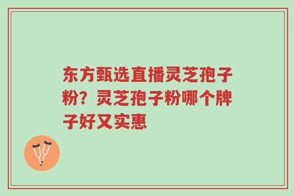 东方甄选直播灵芝孢子粉?灵芝孢子粉哪个牌子好又实惠-第1张图片-超越 东方甄选直播灵芝孢子粉?灵芝孢子粉哪个牌子好又实惠-第1张图片-超越