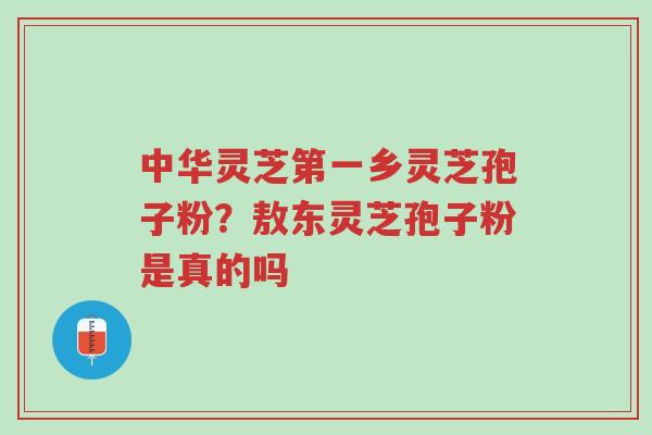 中华灵芝第一乡灵芝孢子粉？敖东灵芝孢子粉是真的吗-第1张图片-超越
