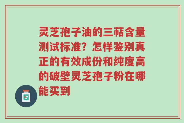 灵芝孢子油的三萜含量测试标准?怎样鉴别真正的有效成份和纯度高的破壁灵芝孢子粉在哪能买到-第1张图片-超越 灵芝孢子油的三萜含量测试标准?怎样鉴别真正的有效成份和纯度高的破壁灵芝孢子粉在哪能买到-第1张图片-超越