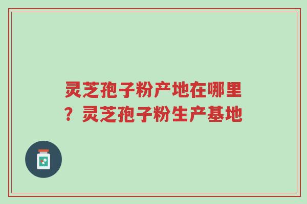 灵芝孢子粉产地在哪里？灵芝孢子粉生产基地-第1张图片-超越
