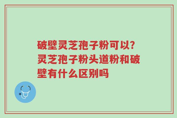 破壁灵芝孢子粉可以?灵芝孢子粉头道粉和破壁有什么区别吗-第1张图片-超越 破壁灵芝孢子粉可以?灵芝孢子粉头道粉和破壁有什么区别吗-第1张图片-超越
