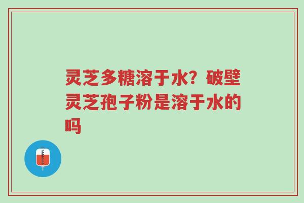 灵芝多糖溶于水?破壁灵芝孢子粉是溶于水的吗-第1张图片-超越 灵芝多糖溶于水?破壁灵芝孢子粉是溶于水的吗-第1张图片-超越