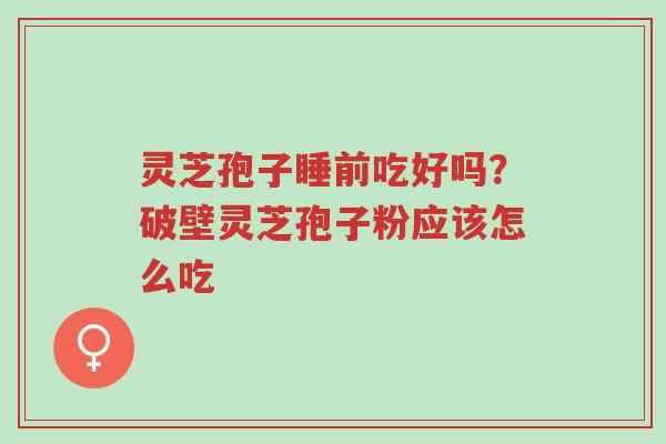 灵芝孢子睡前吃好吗?破壁灵芝孢子粉应该怎么吃-第1张图片-超越 灵芝孢子睡前吃好吗?破壁灵芝孢子粉应该怎么吃-第1张图片-超越