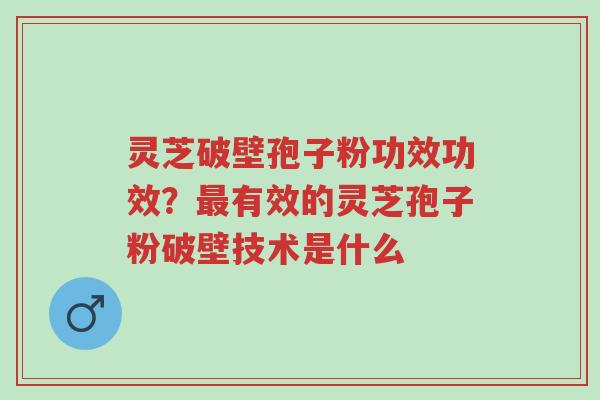 灵芝破壁孢子粉功效功效?最有效的灵芝孢子粉破壁技术是什么-第1张图片-超越 灵芝破壁孢子粉功效功效?最有效的灵芝孢子粉破壁技术是什么-第1张图片-超越