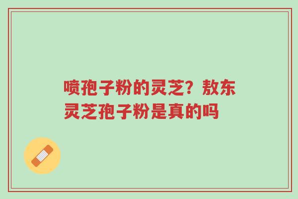 喷孢子粉的灵芝?敖东灵芝孢子粉是真的吗-第1张图片-超越 喷孢子粉的灵芝?敖东灵芝孢子粉是真的吗-第1张图片-超越