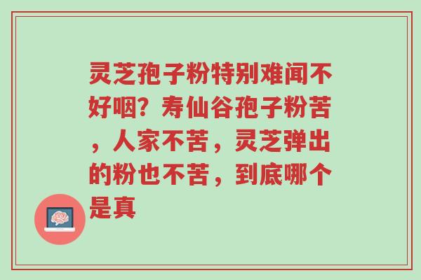 灵芝孢子粉特别难闻不好咽?寿仙谷孢子粉苦,人家不苦,灵芝弹出的粉也不苦,到底哪个是真-第1张图片-超越 灵芝孢子粉特别难闻不好咽?寿仙谷孢子粉苦,人家不苦,灵芝弹出的粉也不苦,到底哪个是真-第1张图片-超越