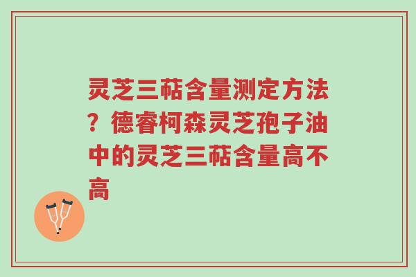 灵芝三萜含量测定方法？德睿柯森灵芝孢子油中的灵芝三萜含量高不高-第1张图片-超越