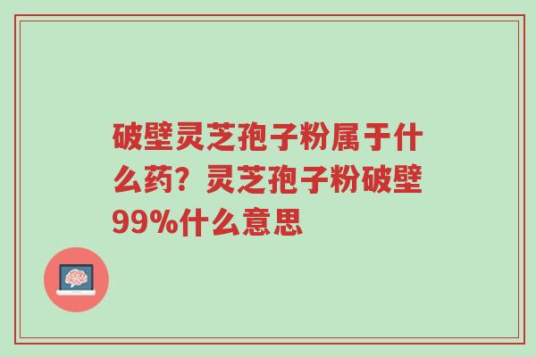 破壁灵芝孢子粉属于什么药?灵芝孢子粉破壁99%什么意思-第1张图片-超越 破壁灵芝孢子粉属于什么药?灵芝孢子粉破壁99%什么意思-第1张图片-超越