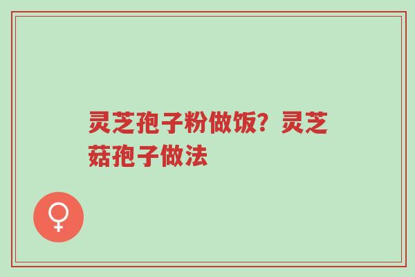 灵芝孢子粉做饭?灵芝菇孢子做法-第1张图片-超越 灵芝孢子粉做饭?灵芝菇孢子做法-第1张图片-超越