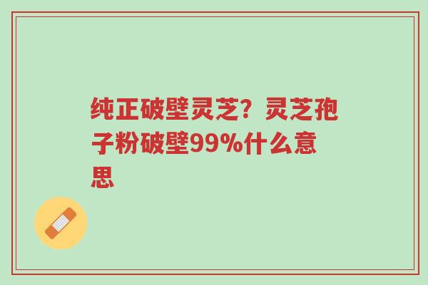 纯正破壁灵芝?灵芝孢子粉破壁99%什么意思-第1张图片-超越 纯正破壁灵芝?灵芝孢子粉破壁99%什么意思-第1张图片-超越
