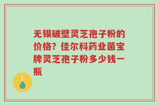 无锡破壁灵芝孢子粉的价格?佳尔科药业菌宝牌灵芝孢子粉多少钱一瓶-第1张图片-超越 无锡破壁灵芝孢子粉的价格?佳尔科药业菌宝牌灵芝孢子粉多少钱一瓶-第1张图片-超越