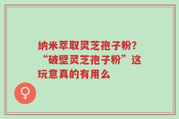 纳米萃取灵芝孢子粉?“破壁灵芝孢子粉”这玩意真的有用么-第1张图片-超越 纳米萃取灵芝孢子粉?“破壁灵芝孢子粉”这玩意真的有用么-第1张图片-超越