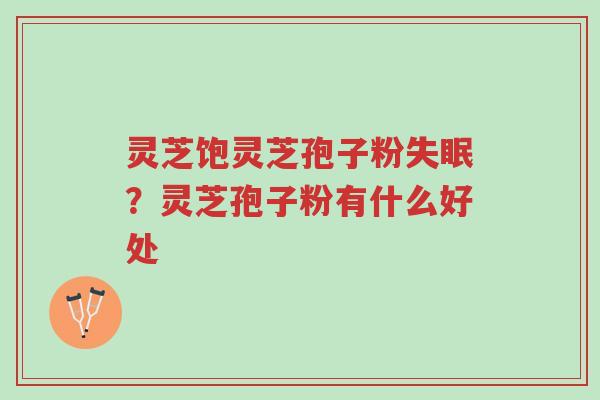灵芝饱灵芝孢子粉失眠？灵芝孢子粉有什么好处-第1张图片-超越