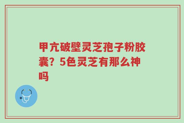 甲亢破壁灵芝孢子粉胶囊?5色灵芝有那么神吗-第1张图片-超越 甲亢破壁灵芝孢子粉胶囊?5色灵芝有那么神吗-第1张图片-超越