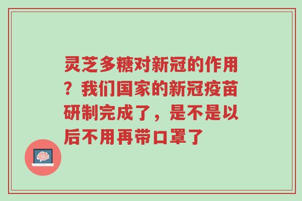 灵芝多糖对新冠的作用?我们国家的新冠疫苗研制完成了,是不是以后不用再带口罩了-第1张图片-超越 灵芝多糖对新冠的作用?我们国家的新冠疫苗研制完成了,是不是以后不用再带口罩了-第1张图片-超越