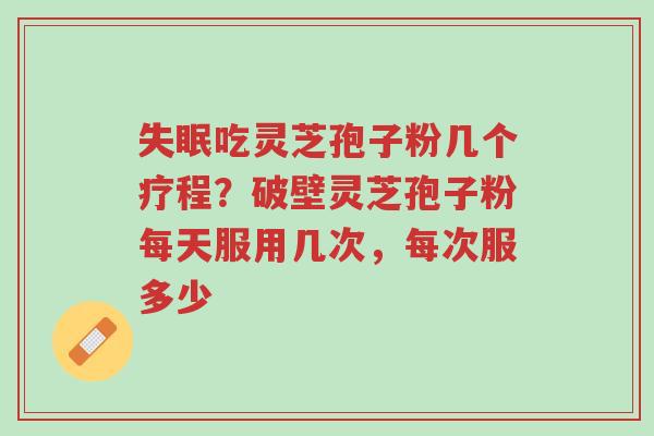 失眠吃灵芝孢子粉几个疗程?破壁灵芝孢子粉每天服用几次,每次服多少-第1张图片-超越 失眠吃灵芝孢子粉几个疗程?破壁灵芝孢子粉每天服用几次,每次服多少-第1张图片-超越