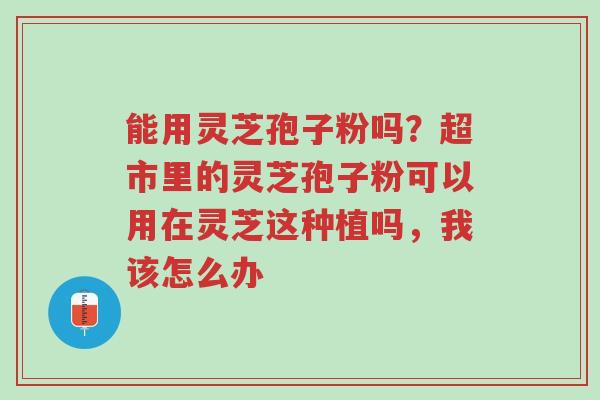能用灵芝孢子粉吗?超市里的灵芝孢子粉可以用在灵芝这种植吗,我该怎么办-第1张图片-超越 能用灵芝孢子粉吗?超市里的灵芝孢子粉可以用在灵芝这种植吗,我该怎么办-第1张图片-超越