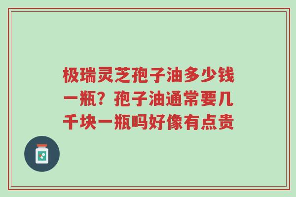 极瑞灵芝孢子油多少钱一瓶?孢子油通常要几千块一瓶吗好像有点贵-第1张图片-超越 极瑞灵芝孢子油多少钱一瓶?孢子油通常要几千块一瓶吗好像有点贵-第1张图片-超越