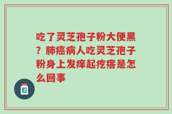 吃了灵芝孢子粉大便黑?肺癌病人吃灵芝孢子粉身上发痒起疙瘩是怎么回事-第1张图片-超越 吃了灵芝孢子粉大便黑?肺癌病人吃灵芝孢子粉身上发痒起疙瘩是怎么回事-第1张图片-超越