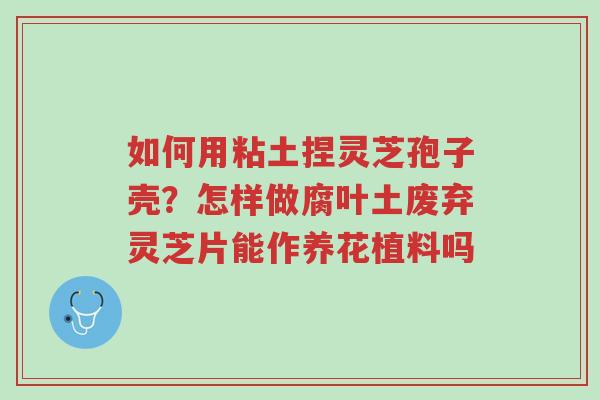 如何用粘土捏灵芝孢子壳?怎样做腐叶土废弃灵芝片能作养花植料吗-第1张图片-超越 如何用粘土捏灵芝孢子壳?怎样做腐叶土废弃灵芝片能作养花植料吗-第1张图片-超越