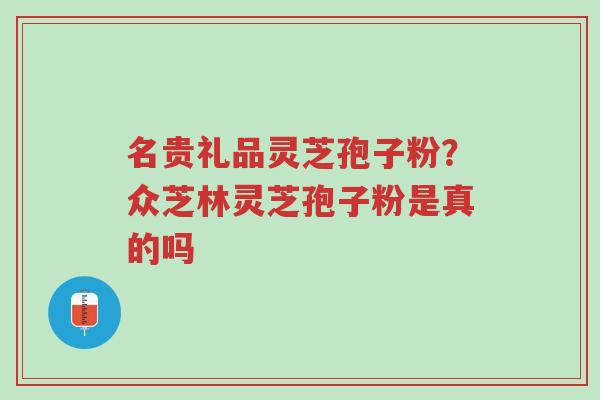 名贵礼品灵芝孢子粉?众芝林灵芝孢子粉是真的吗-第1张图片-超越 名贵礼品灵芝孢子粉?众芝林灵芝孢子粉是真的吗-第1张图片-超越