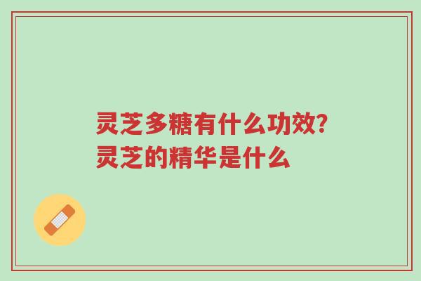 灵芝多糖有什么功效？灵芝的精华是什么-第1张图片-超越