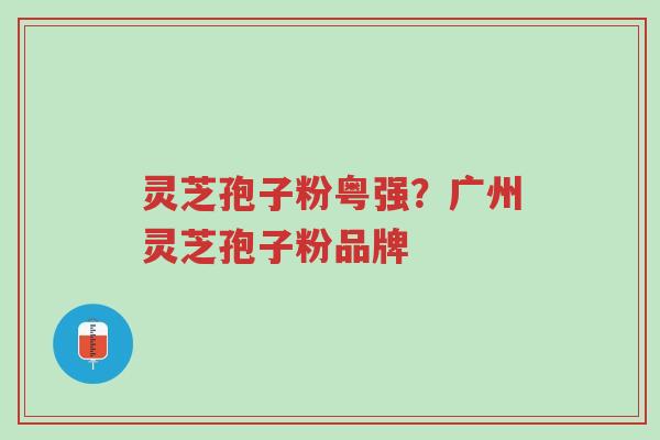 灵芝孢子粉粤强?广州灵芝孢子粉品牌-第1张图片-超越 灵芝孢子粉粤强?广州灵芝孢子粉品牌-第1张图片-超越