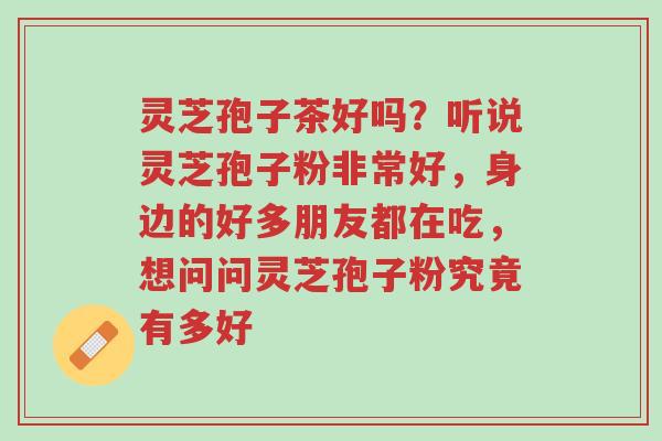灵芝孢子茶好吗?听说灵芝孢子粉非常好,身边的好多朋友都在吃,想问问灵芝孢子粉究竟有多好-第1张图片-超越 灵芝孢子茶好吗?听说灵芝孢子粉非常好,身边的好多朋友都在吃,想问问灵芝孢子粉究竟有多好-第1张图片-超越