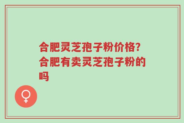 合肥灵芝孢子粉价格?合肥有卖灵芝孢子粉的吗-第1张图片-超越 合肥灵芝孢子粉价格?合肥有卖灵芝孢子粉的吗-第1张图片-超越