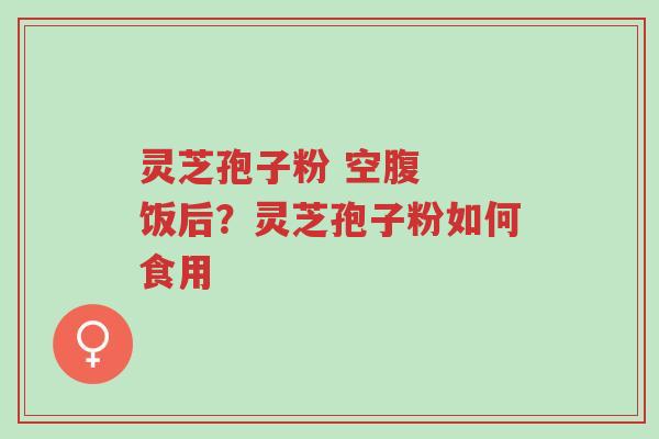 灵芝孢子粉 空腹 饭后?灵芝孢子粉如何食用-第1张图片-超越 灵芝孢子粉 空腹 饭后?灵芝孢子粉如何食用-第1张图片-超越