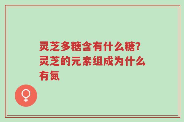 灵芝多糖含有什么糖?灵芝的元素组成为什么有氮-第1张图片-超越 灵芝多糖含有什么糖?灵芝的元素组成为什么有氮-第1张图片-超越