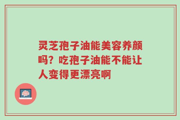 灵芝孢子油能美容养颜吗?吃孢子油能不能让人变得更漂亮啊-第1张图片-超越 灵芝孢子油能美容养颜吗?吃孢子油能不能让人变得更漂亮啊-第1张图片-超越