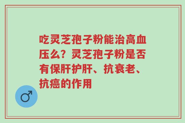 吃灵芝孢子粉能治高血压么?灵芝孢子粉是否有保肝护肝、抗衰老、抗癌的作用-第1张图片-超越 吃灵芝孢子粉能治高血压么?灵芝孢子粉是否有保肝护肝、抗衰老、抗癌的作用-第1张图片-超越
