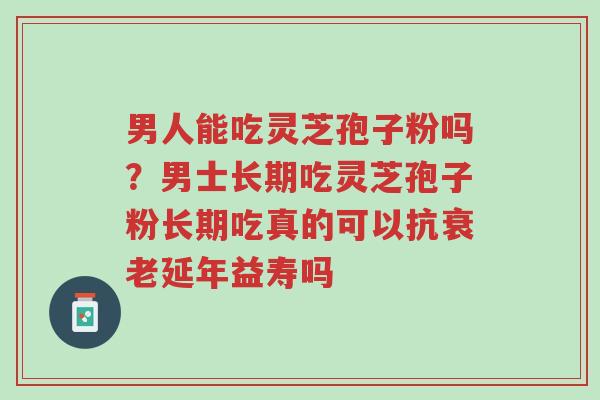 男人能吃灵芝孢子粉吗?男士长期吃灵芝孢子粉长期吃真的可以抗衰老延年益寿吗-第1张图片-超越 男人能吃灵芝孢子粉吗?男士长期吃灵芝孢子粉长期吃真的可以抗衰老延年益寿吗-第1张图片-超越