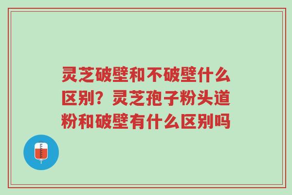 灵芝破壁和不破壁什么区别?灵芝孢子粉头道粉和破壁有什么区别吗-第1张图片-超越 灵芝破壁和不破壁什么区别?灵芝孢子粉头道粉和破壁有什么区别吗-第1张图片-超越