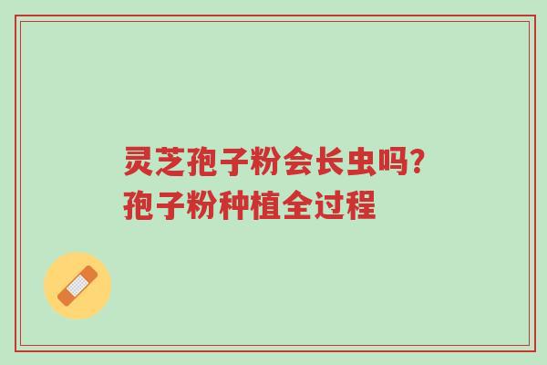 灵芝孢子粉会长虫吗?孢子粉种植全过程-第1张图片-超越 灵芝孢子粉会长虫吗?孢子粉种植全过程-第1张图片-超越