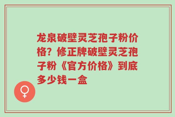 龙泉破壁灵芝孢子粉价格?修正牌破壁灵芝孢子粉《官方价格》到底多少钱一盒-第1张图片-超越 龙泉破壁灵芝孢子粉价格?修正牌破壁灵芝孢子粉《官方价格》到底多少钱一盒-第1张图片-超越