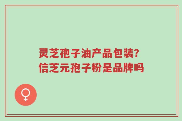灵芝孢子油产品包装?信芝元孢子粉是品牌吗-第1张图片-超越 灵芝孢子油产品包装?信芝元孢子粉是品牌吗-第1张图片-超越