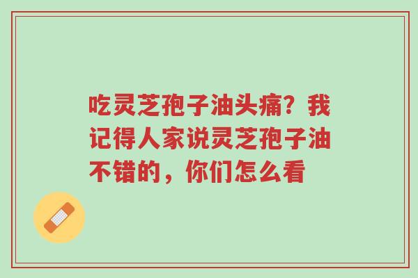 吃灵芝孢子油头痛?我记得人家说灵芝孢子油不错的,你们怎么看-第1张图片-超越 吃灵芝孢子油头痛?我记得人家说灵芝孢子油不错的,你们怎么看-第1张图片-超越