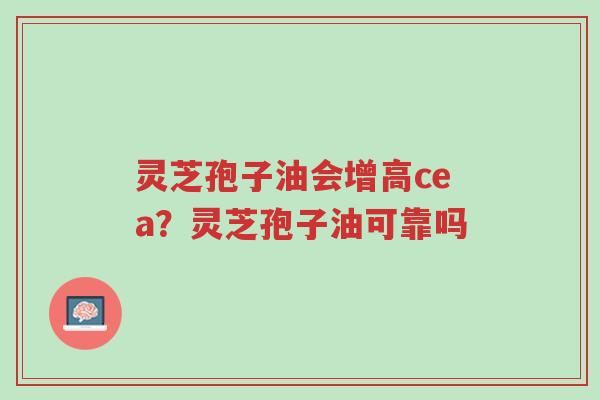 灵芝孢子油会增高cea?灵芝孢子油可靠吗-第1张图片-超越 灵芝孢子油会增高cea?灵芝孢子油可靠吗-第1张图片-超越