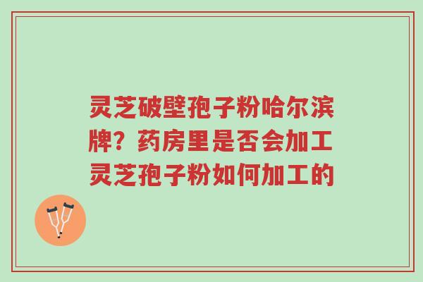 灵芝破壁孢子粉哈尔滨牌?药房里是否会加工灵芝孢子粉如何加工的-第1张图片-超越 灵芝破壁孢子粉哈尔滨牌?药房里是否会加工灵芝孢子粉如何加工的-第1张图片-超越