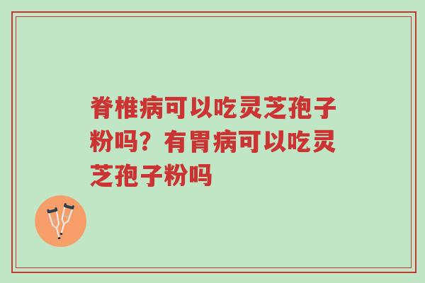 脊椎病可以吃灵芝孢子粉吗?有胃病可以吃灵芝孢子粉吗-第1张图片-超越 脊椎病可以吃灵芝孢子粉吗?有胃病可以吃灵芝孢子粉吗-第1张图片-超越