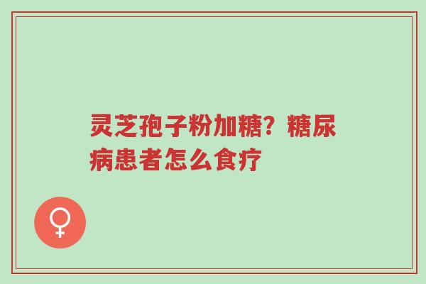灵芝孢子粉加糖?糖尿病患者怎么食疗-第1张图片-超越 灵芝孢子粉加糖?糖尿病患者怎么食疗-第1张图片-超越