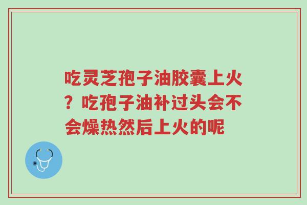 吃灵芝孢子油胶囊上火?吃孢子油补过头会不会燥热然后上火的呢-第1张图片-超越 吃灵芝孢子油胶囊上火?吃孢子油补过头会不会燥热然后上火的呢-第1张图片-超越