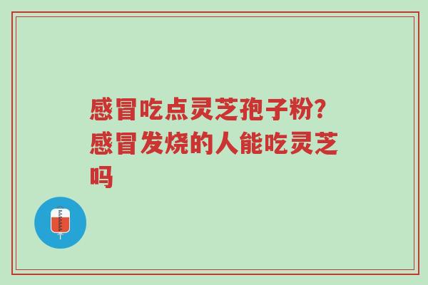 感冒吃点灵芝孢子粉?感冒发烧的人能吃灵芝吗-第1张图片-超越 感冒吃点灵芝孢子粉?感冒发烧的人能吃灵芝吗-第1张图片-超越