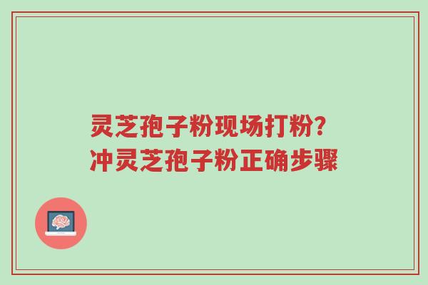 灵芝孢子粉现场打粉?冲灵芝孢子粉正确步骤-第1张图片-超越 灵芝孢子粉现场打粉?冲灵芝孢子粉正确步骤-第1张图片-超越