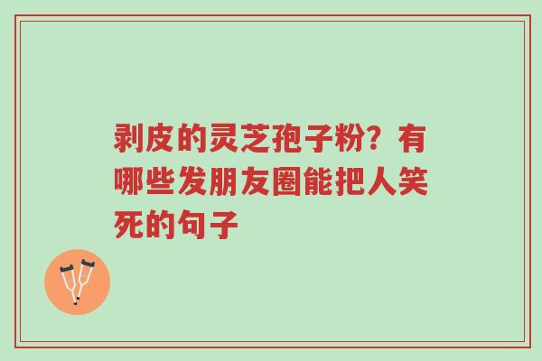 剥皮的灵芝孢子粉?有哪些发朋友圈能把人笑死的句子-第1张图片-超越 剥皮的灵芝孢子粉?有哪些发朋友圈能把人笑死的句子-第1张图片-超越
