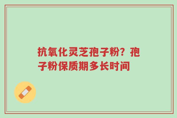 抗氧化灵芝孢子粉?孢子粉保质期多长时间-第1张图片-超越 抗氧化灵芝孢子粉?孢子粉保质期多长时间-第1张图片-超越